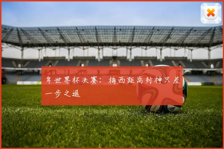 年世界杯决赛：梅西距离封神只差一步之遥