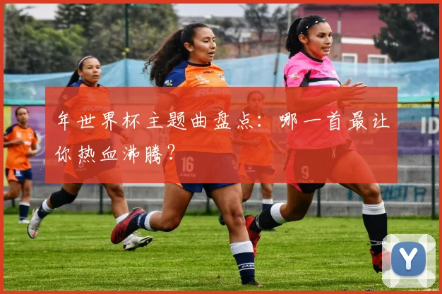 年世界杯主题曲盘点：哪一首最让你热血沸腾？