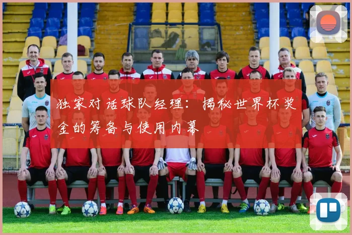 独家对话球队经理：揭秘世界杯奖金的筹备与使用内幕